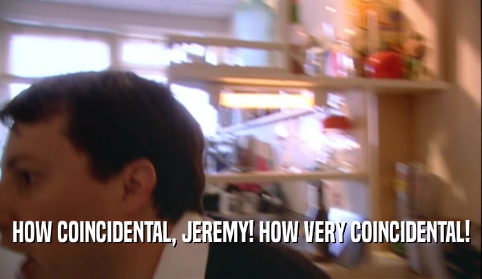 HOW COINCIDENTAL, JEREMY! HOW VERY COINCIDENTAL!  