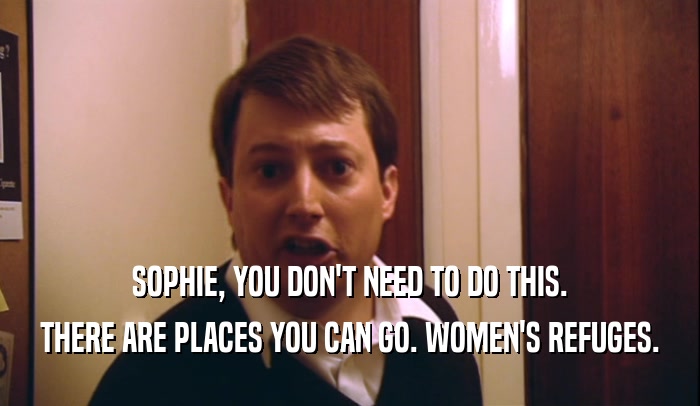SOPHIE, YOU DON'T NEED TO DO THIS. THERE ARE PLACES YOU CAN GO. WOMEN'S REFUGES. 