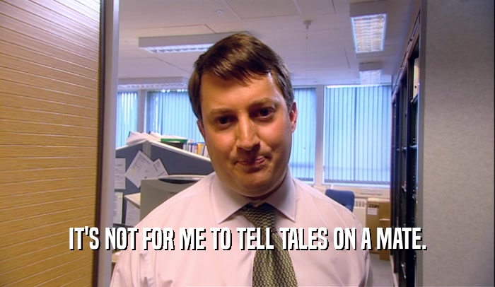 IT'S NOT FOR ME TO TELL TALES ON A MATE.  