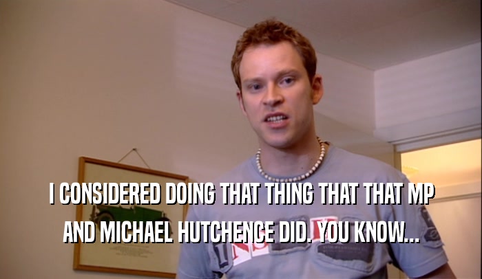I CONSIDERED DOING THAT THING THAT THAT MP AND MICHAEL HUTCHENCE DID. YOU KNOW... 