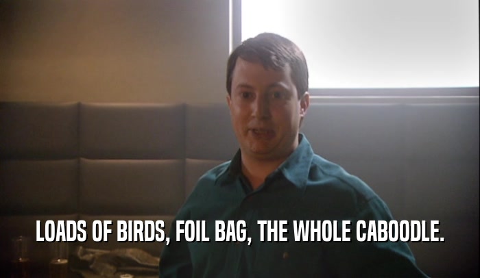 LOADS OF BIRDS, FOIL BAG, THE WHOLE CABOODLE.
  
