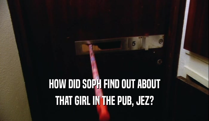 HOW DID SOPH FIND OUT ABOUT THAT GIRL IN THE PUB, JEZ? 