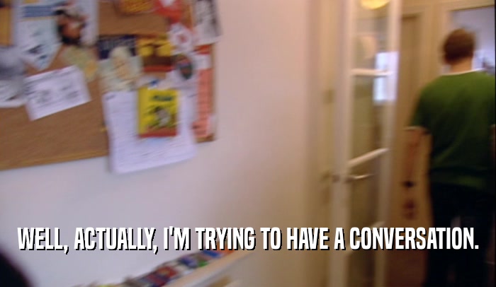 WELL, ACTUALLY, I'M TRYING TO HAVE A CONVERSATION.  