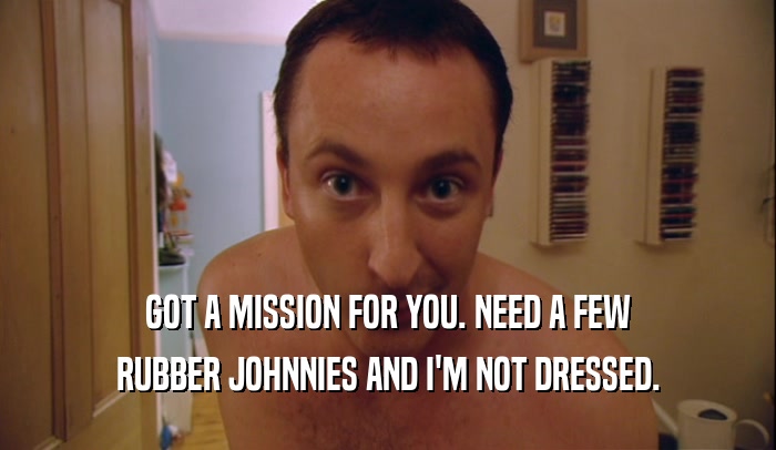 GOT A MISSION FOR YOU. NEED A FEW
 RUBBER JOHNNIES AND I'M NOT DRESSED.
 