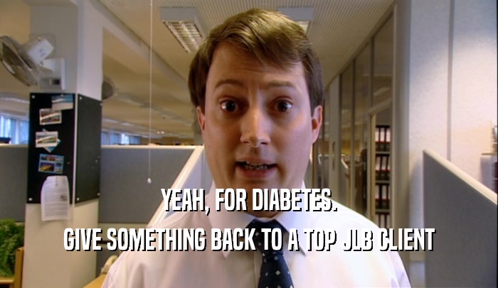 YEAH, FOR DIABETES.
 GIVE SOMETHING BACK TO A TOP JLB CLIENT
 