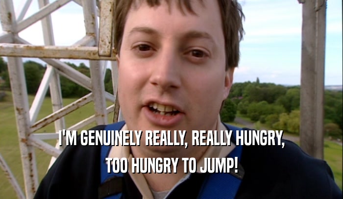 I'M GENUINELY REALLY, REALLY HUNGRY,
 TOO HUNGRY TO JUMP!
 
