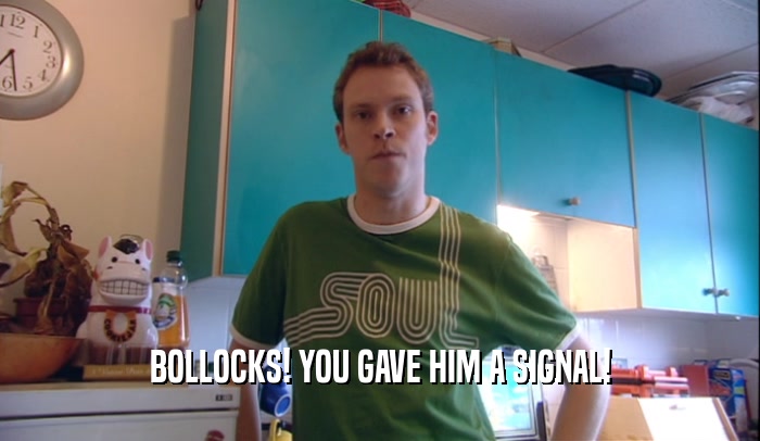 BOLLOCKS! YOU GAVE HIM A SIGNAL!  