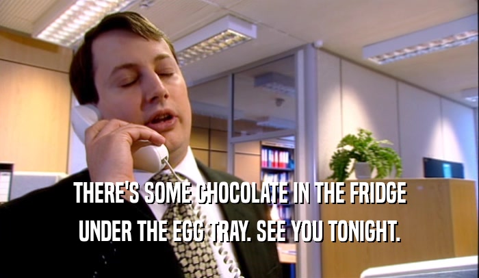 THERE'S SOME CHOCOLATE IN THE FRIDGE UNDER THE EGG TRAY. SEE YOU TONIGHT. 