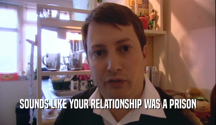 SOUNDS LIKE YOUR RELATIONSHIP WAS A PRISON  