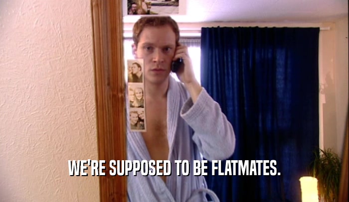 WE'RE SUPPOSED TO BE FLATMATES.  