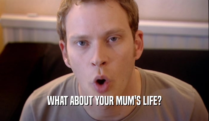 WHAT ABOUT YOUR MUM'S LIFE?  