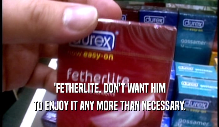 'FETHERLITE. DON'T WANT HIM
 TO ENJOY IT ANY MORE THAN NECESSARY.
 