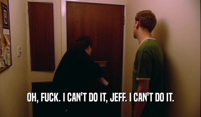 OH, FUCK. I CAN'T DO IT, JEFF. I CAN'T DO IT.  