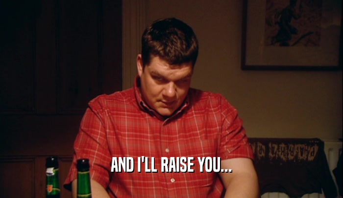AND I'LL RAISE YOU...  