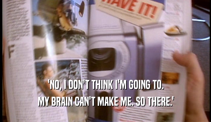 'NO, I DON'T THINK I'M GOING TO. MY BRAIN CAN'T MAKE ME. SO THERE.' 