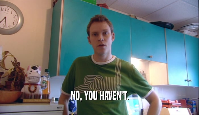 NO, YOU HAVEN'T.  
