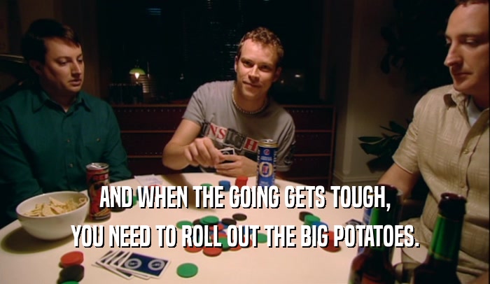 AND WHEN THE GOING GETS TOUGH,
 YOU NEED TO ROLL OUT THE BIG POTATOES.
 