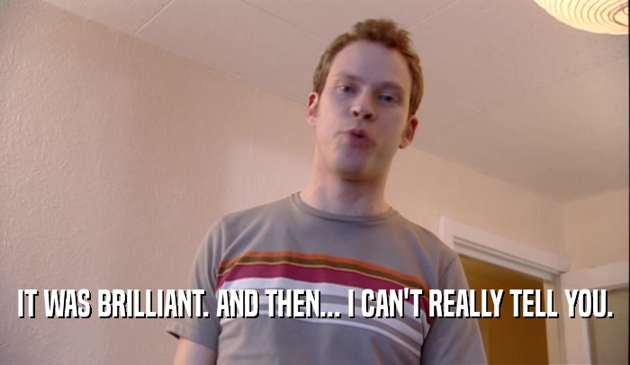 IT WAS BRILLIANT. AND THEN... I CAN'T REALLY TELL YOU.  