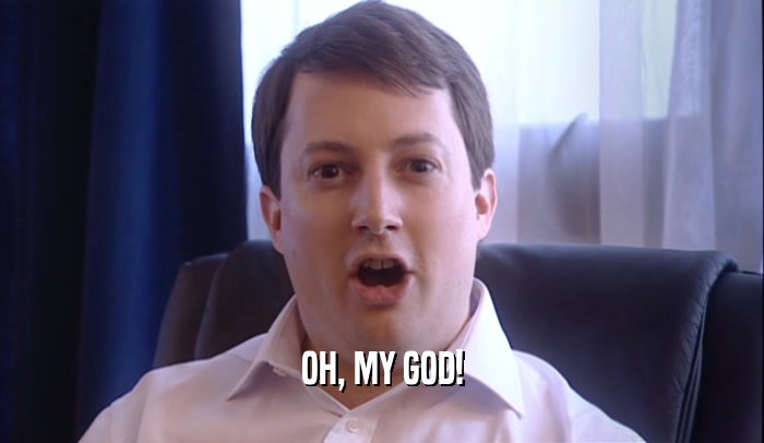 OH, MY GOD!  