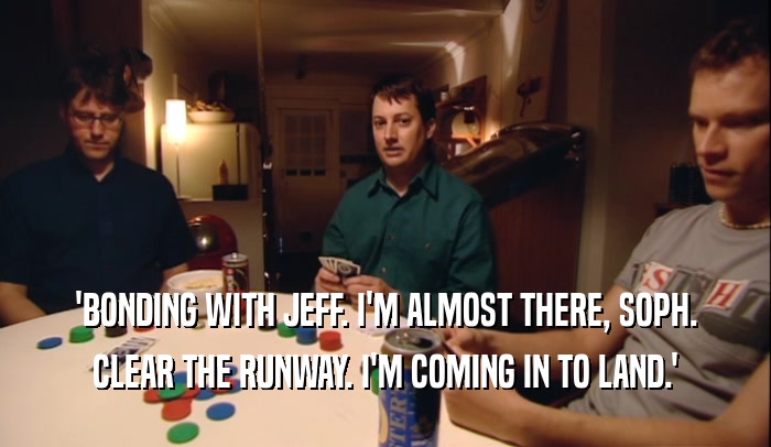 'BONDING WITH JEFF. I'M ALMOST THERE, SOPH. CLEAR THE RUNWAY. I'M COMING IN TO LAND.' 