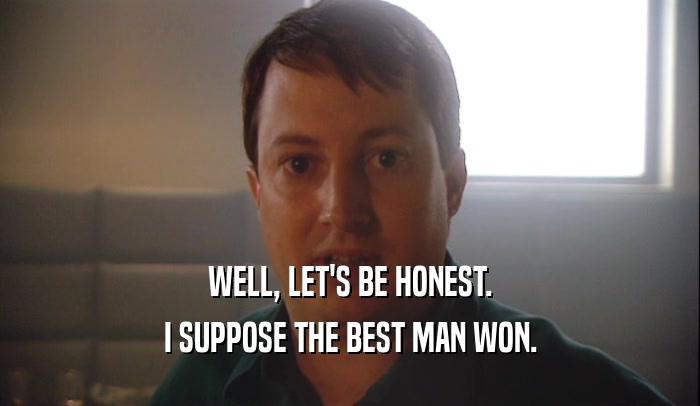 WELL, LET'S BE HONEST. I SUPPOSE THE BEST MAN WON. 