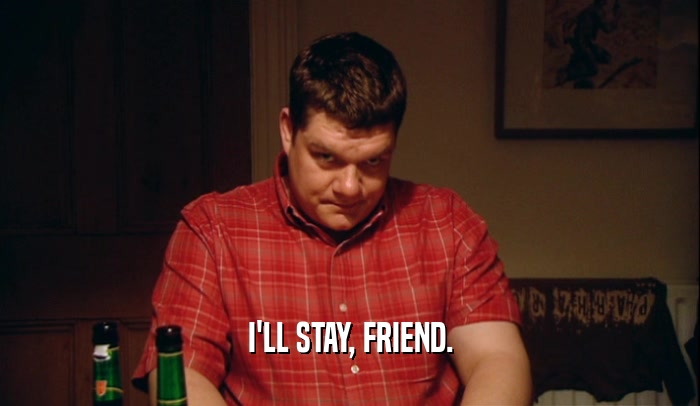 I'LL STAY, FRIEND.  