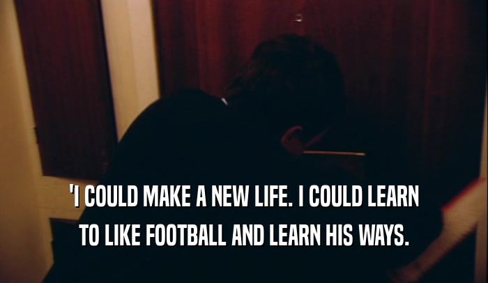 'I COULD MAKE A NEW LIFE. I COULD LEARN TO LIKE FOOTBALL AND LEARN HIS WAYS. 