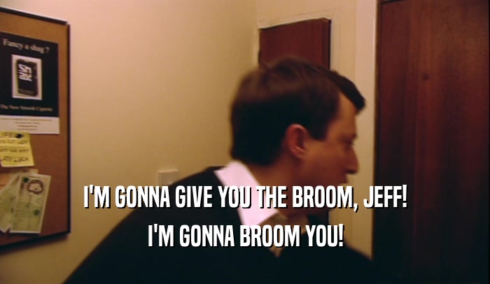 I'M GONNA GIVE YOU THE BROOM, JEFF! I'M GONNA BROOM YOU! 