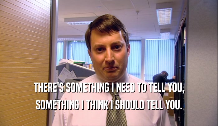 THERE'S SOMETHING I NEED TO TELL YOU, SOMETHING I THINK I SHOULD TELL YOU. 
