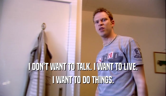 I DON'T WANT TO TALK. I WANT TO LIVE. I WANT TO DO THINGS. 