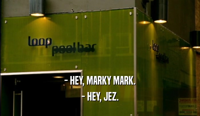 - HEY, MARKY MARK. - HEY, JEZ. 