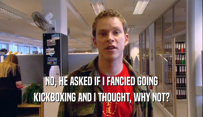 NO, HE ASKED IF I FANCIED GOING KICKBOXING AND I THOUGHT, WHY NOT? 