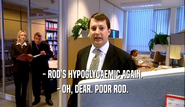 - ROD'S HYPOGLYCAEMIC AGAIN.
 - OH, DEAR. POOR ROD.
 