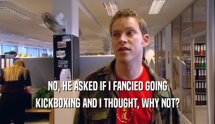 NO, HE ASKED IF I FANCIED GOING KICKBOXING AND I THOUGHT, WHY NOT? 