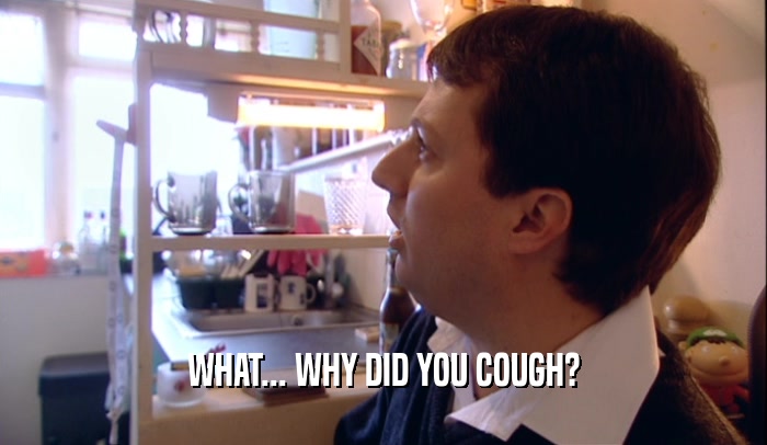 WHAT... WHY DID YOU COUGH?  