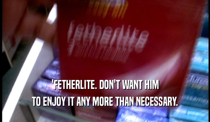 'FETHERLITE. DON'T WANT HIM
 TO ENJOY IT ANY MORE THAN NECESSARY.
 