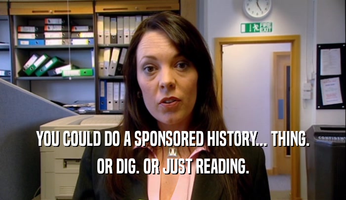 YOU COULD DO A SPONSORED HISTORY... THING. OR DIG. OR JUST READING. 