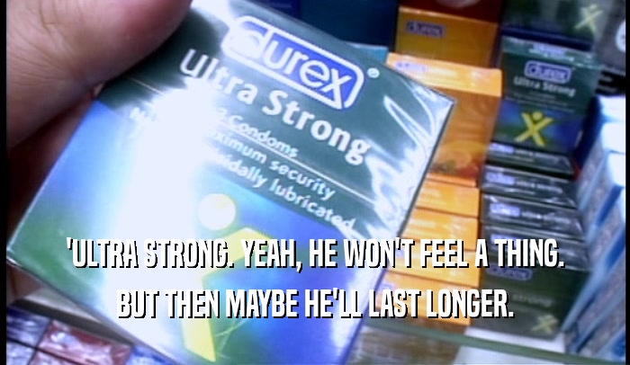'ULTRA STRONG. YEAH, HE WON'T FEEL A THING.
 BUT THEN MAYBE HE'LL LAST LONGER.
 
