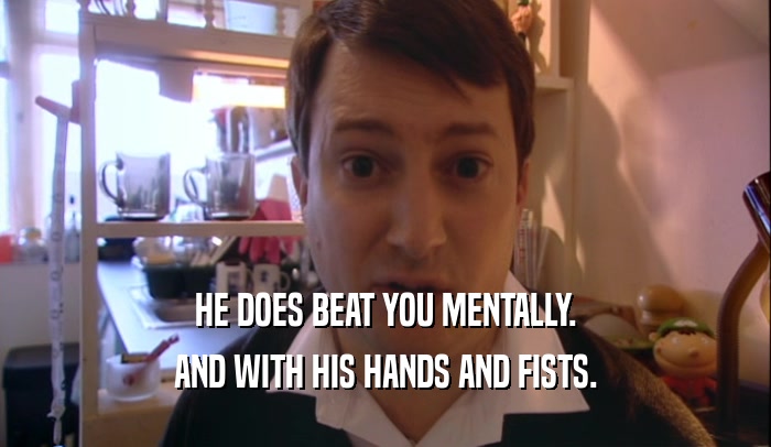HE DOES BEAT YOU MENTALLY.
 AND WITH HIS HANDS AND FISTS.
 