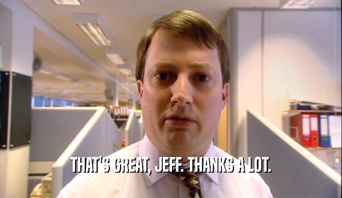 THAT'S GREAT, JEFF. THANKS A LOT.
  