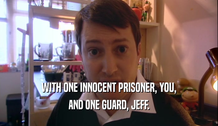 WITH ONE INNOCENT PRISONER, YOU, AND ONE GUARD, JEFF. 