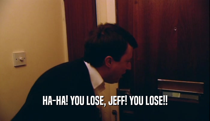 HA-HA! YOU LOSE, JEFF! YOU LOSE!!  
