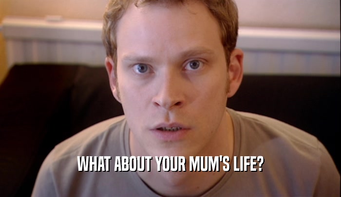 WHAT ABOUT YOUR MUM'S LIFE?  