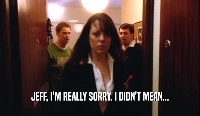 JEFF, I'M REALLY SORRY. I DIDN'T MEAN...  