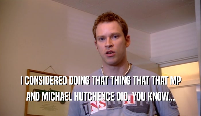 I CONSIDERED DOING THAT THING THAT THAT MP AND MICHAEL HUTCHENCE DID. YOU KNOW... 