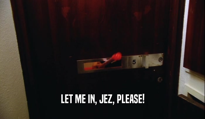 LET ME IN, JEZ, PLEASE!
  