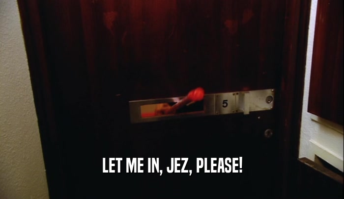 LET ME IN, JEZ, PLEASE!  