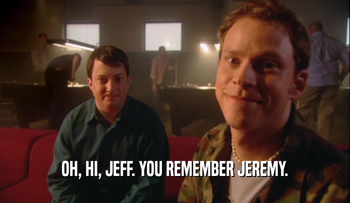 OH, HI, JEFF. YOU REMEMBER JEREMY.  