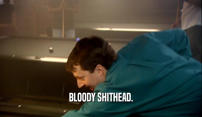 BLOODY SHITHEAD.  