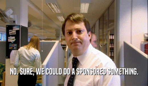NO. SURE, WE COULD DO A SPONSORED SOMETHING.  